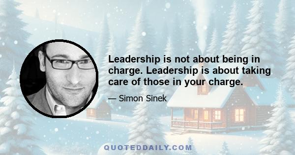 Leadership is not about being in charge. Leadership is about taking care of those in your charge.