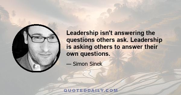 Leadership isn't answering the questions others ask. Leadership is asking others to answer their own questions.