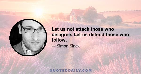 Let us not attack those who disagree. Let us defend those who follow.