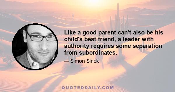 Like a good parent can't also be his child's best friend, a leader with authority requires some separation from subordinates.