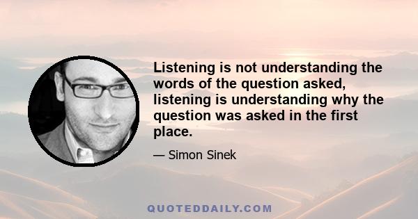 Listening is not understanding the words of the question asked, listening is understanding why the question was asked in the first place.