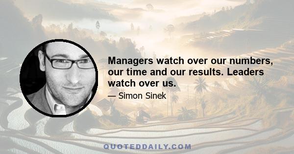 Managers watch over our numbers, our time and our results. Leaders watch over us.