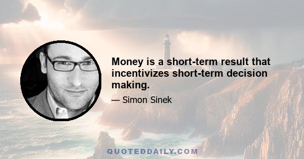 Money is a short-term result that incentivizes short-term decision making.