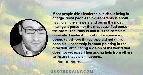 Most people think leadership is about being in charge. Most people think leadership is about having all the answers and being the most intelligent person or the most qualified person in the room. The irony is that it is 