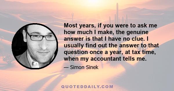 Most years, if you were to ask me how much I make, the genuine answer is that I have no clue. I usually find out the answer to that question once a year, at tax time, when my accountant tells me.