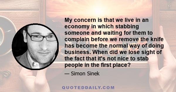 My concern is that we live in an economy in which stabbing someone and waiting for them to complain before we remove the knife has become the normal way of doing business. When did we lose sight of the fact that it's