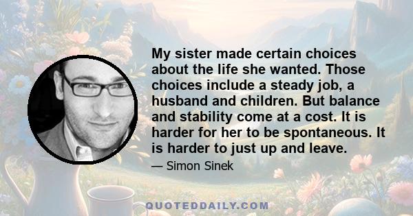 My sister made certain choices about the life she wanted. Those choices include a steady job, a husband and children. But balance and stability come at a cost. It is harder for her to be spontaneous. It is harder to