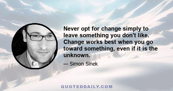 Never opt for change simply to leave something you don't like. Change works best when you go toward something, even if it is the unknown.