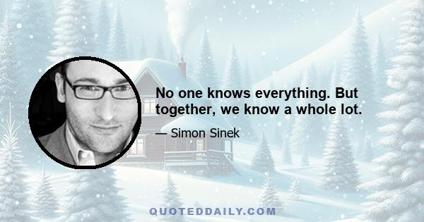 No one knows everything. But together, we know a whole lot.