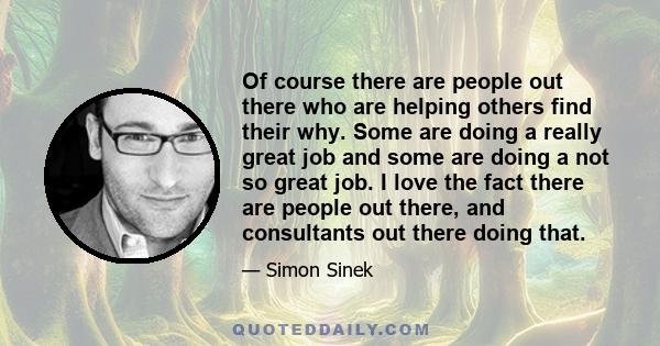 Of course there are people out there who are helping others find their why. Some are doing a really great job and some are doing a not so great job. I love the fact there are people out there, and consultants out there