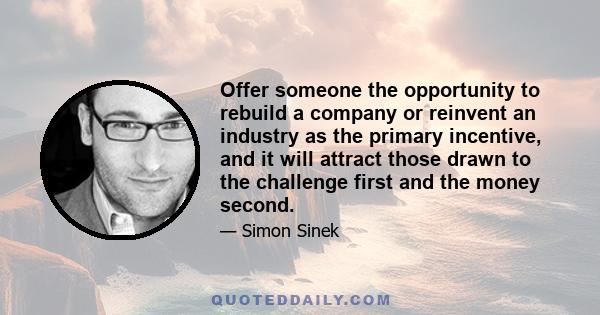 Offer someone the opportunity to rebuild a company or reinvent an industry as the primary incentive, and it will attract those drawn to the challenge first and the money second.