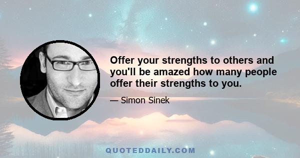 Offer your strengths to others and you'll be amazed how many people offer their strengths to you.