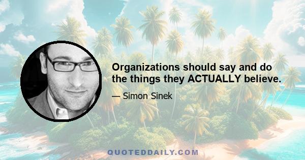 Organizations should say and do the things they ACTUALLY believe.