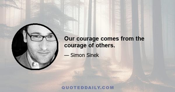 Our courage comes from the courage of others.