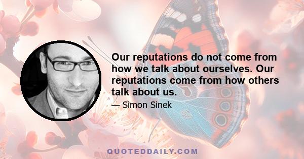 Our reputations do not come from how we talk about ourselves. Our reputations come from how others talk about us.