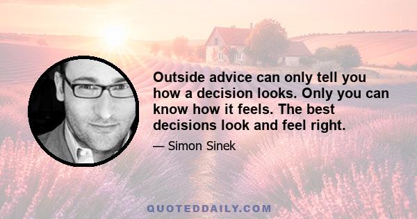 Outside advice can only tell you how a decision looks. Only you can know how it feels. The best decisions look and feel right.