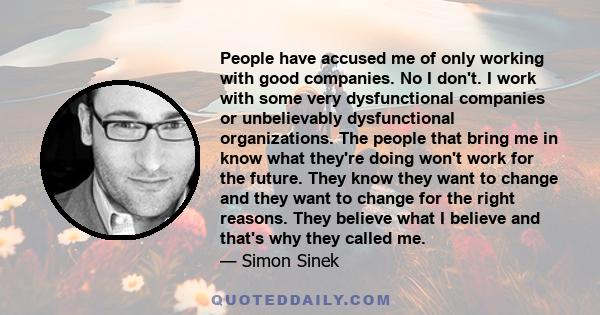 People have accused me of only working with good companies. No I don't. I work with some very dysfunctional companies or unbelievably dysfunctional organizations. The people that bring me in know what they're doing