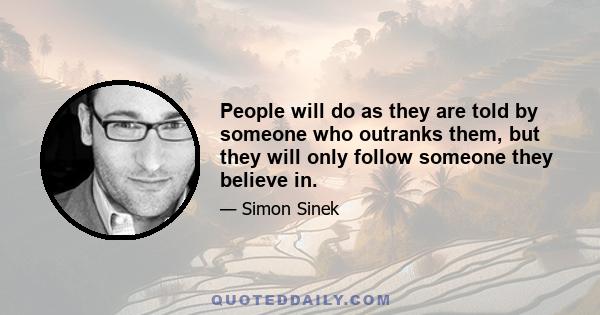 People will do as they are told by someone who outranks them, but they will only follow someone they believe in.