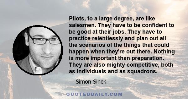 Pilots, to a large degree, are like salesmen. They have to be confident to be good at their jobs. They have to practice relentlessly and plan out all the scenarios of the things that could happen when they're out there. 