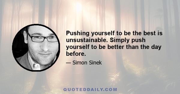 Pushing yourself to be the best is unsustainable. Simply push yourself to be better than the day before.