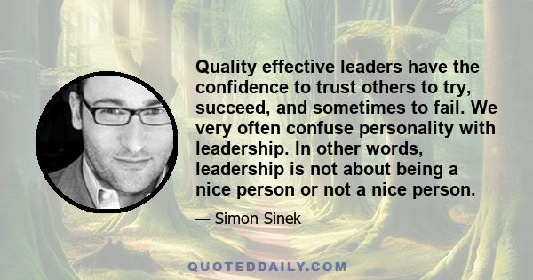 Quality effective leaders have the confidence to trust others to try, succeed, and sometimes to fail. We very often confuse personality with leadership. In other words, leadership is not about being a nice person or not 