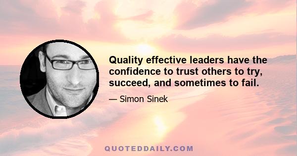 Quality effective leaders have the confidence to trust others to try, succeed, and sometimes to fail.