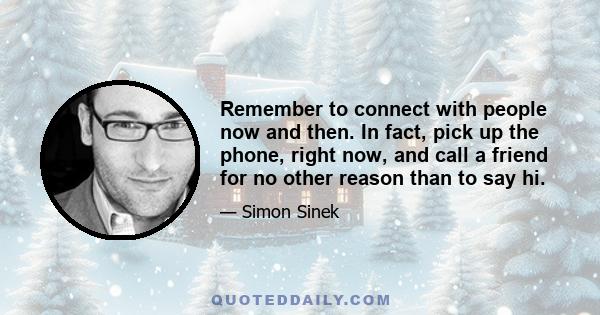 Remember to connect with people now and then. In fact, pick up the phone, right now, and call a friend for no other reason than to say hi.