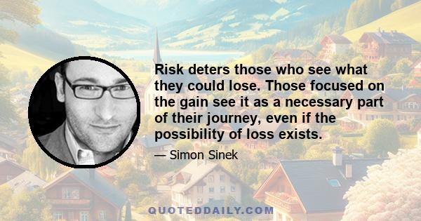 Risk deters those who see what they could lose. Those focused on the gain see it as a necessary part of their journey, even if the possibility of loss exists.