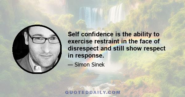 Self confidence is the ability to exercise restraint in the face of disrespect and still show respect in response.