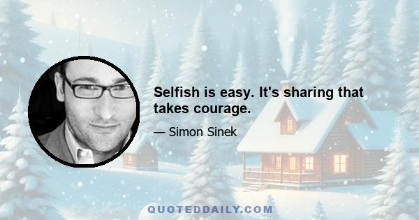 Selfish is easy. It's sharing that takes courage.