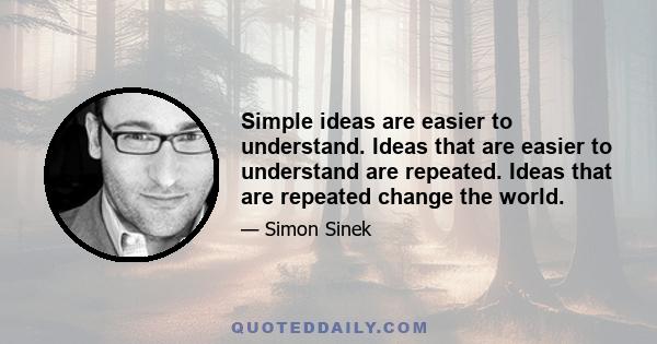 Simple ideas are easier to understand. Ideas that are easier to understand are repeated. Ideas that are repeated change the world.