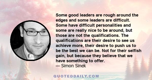 Some good leaders are rough around the edges and some leaders are difficult. Some have difficult personalities and some are really nice to be around, but those are not the qualifications. The qualifications are their