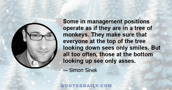 Some in management positions operate as if they are in a tree of monkeys. They make sure that everyone at the top of the tree looking down sees only smiles. But all too often, those at the bottom looking up see only