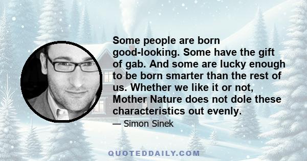 Some people are born good-looking. Some have the gift of gab. And some are lucky enough to be born smarter than the rest of us. Whether we like it or not, Mother Nature does not dole these characteristics out evenly.