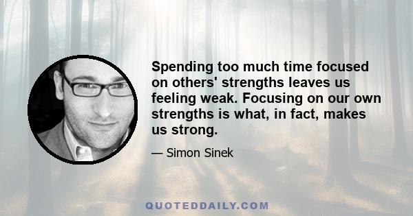 Spending too much time focused on others' strengths leaves us feeling weak. Focusing on our own strengths is what, in fact, makes us strong.