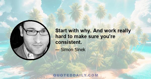 Start with why. And work really hard to make sure you're consistent.