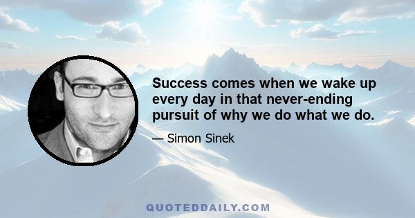 Success comes when we wake up every day in that never-ending pursuit of why we do what we do.