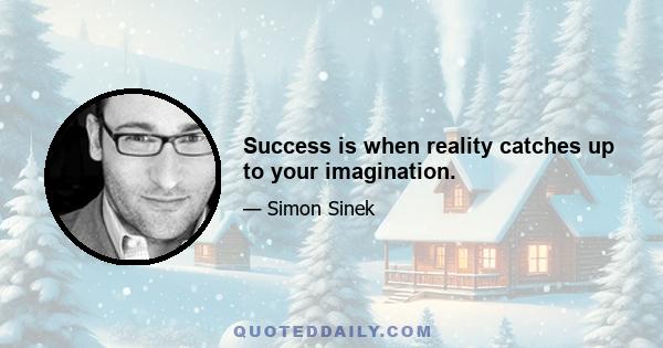 Success is when reality catches up to your imagination.