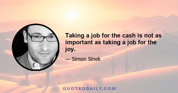 Taking a job for the cash is not as important as taking a job for the joy.