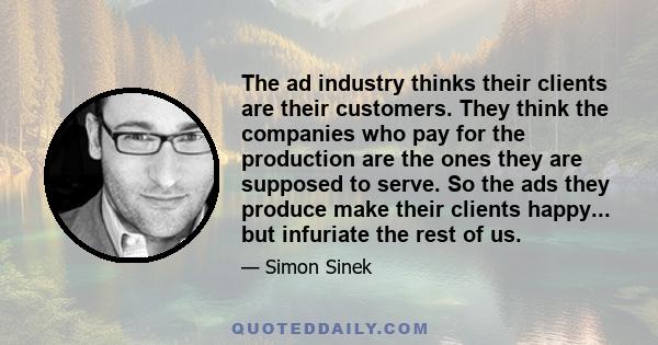 The ad industry thinks their clients are their customers. They think the companies who pay for the production are the ones they are supposed to serve. So the ads they produce make their clients happy... but infuriate