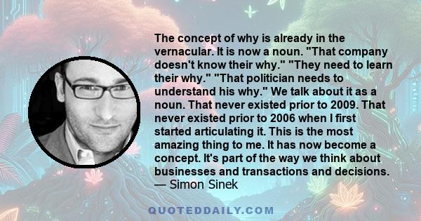 The concept of why is already in the vernacular. It is now a noun. That company doesn't know their why. They need to learn their why. That politician needs to understand his why. We talk about it as a noun. That never