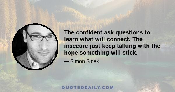 The confident ask questions to learn what will connect. The insecure just keep talking with the hope something will stick.