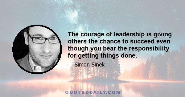 The courage of leadership is giving others the chance to succeed even though you bear the responsibility for getting things done.