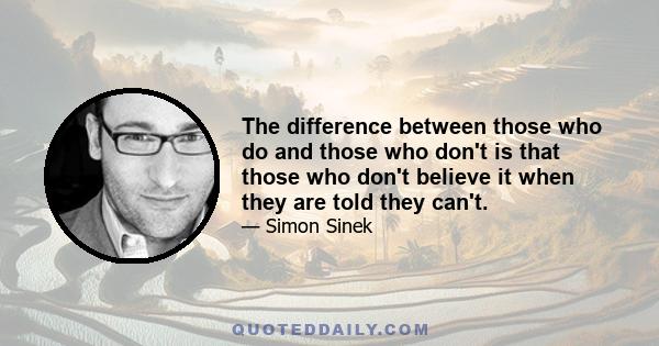 The difference between those who do and those who don't is that those who don't believe it when they are told they can't.