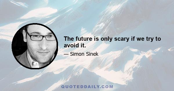 The future is only scary if we try to avoid it.