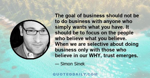 The goal of business should not be to do business with anyone who simply wants what you have. It should be to focus on the people who believe what you believe. When we are selective about doing business only with those