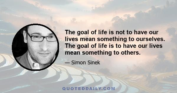 The goal of life is not to have our lives mean something to ourselves. The goal of life is to have our lives mean something to others.