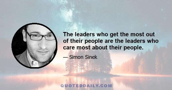 The leaders who get the most out of their people are the leaders who care most about their people.