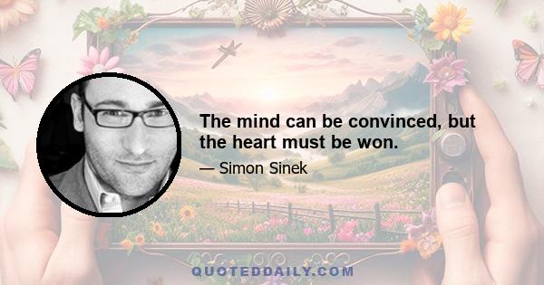 The mind can be convinced, but the heart must be won.