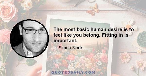 The most basic human desire is to feel like you belong. Fitting in is important.